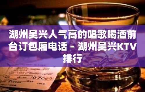 湖州吴兴人气高的唱歌喝酒前台订包厢电话 – 湖州吴兴KTV排行