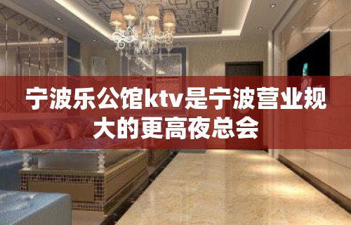 宁波乐公馆ktv是宁波营业规大的更高夜总会