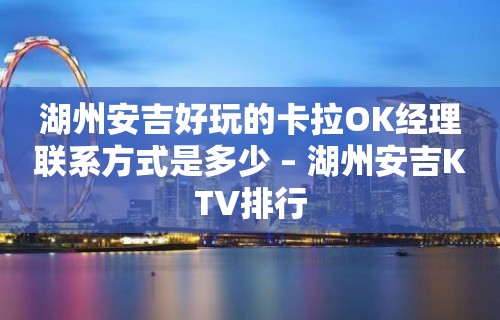 湖州安吉好玩的卡拉OK经理联系方式是多少 – 湖州安吉KTV排行