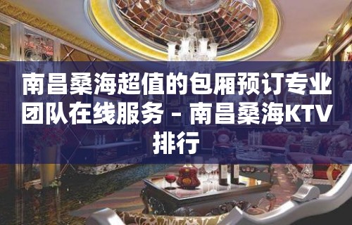 南昌桑海超值的包厢预订专业团队在线服务 – 南昌桑海KTV排行