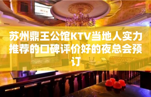 苏州鼎王公馆KTV当地人实力推荐的口碑评价好的夜总会预订