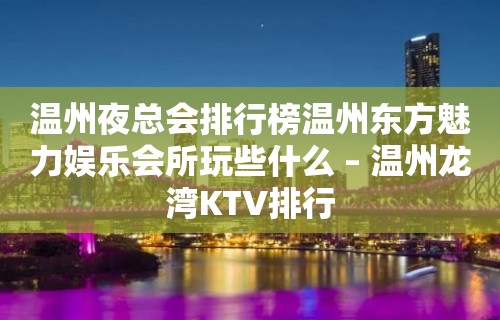 温州夜总会排行榜温州东方魅力娱乐会所玩些什么 – 温州龙湾KTV排行