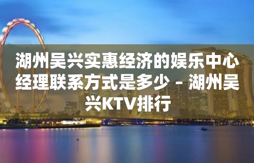 湖州吴兴实惠经济的娱乐中心经理联系方式是多少 – 湖州吴兴KTV排行