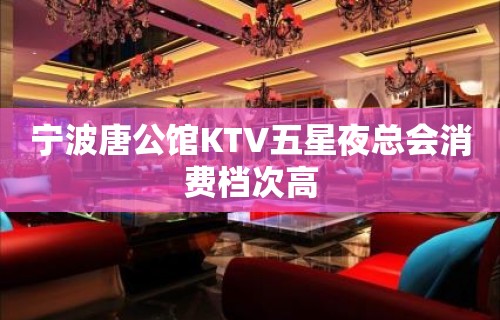 宁波唐公馆KTV五星夜总会消费档次高