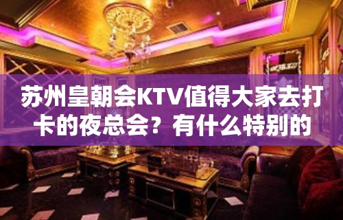 苏州皇朝会KTV值得大家去打卡的夜总会？有什么特别的