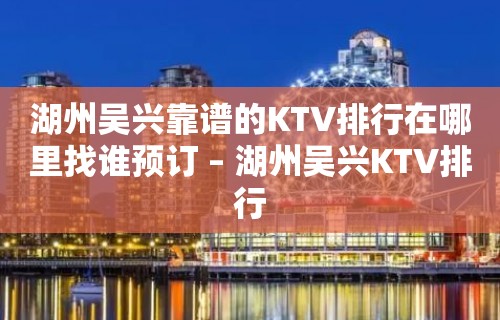 湖州吴兴靠谱的KTV排行在哪里找谁预订 – 湖州吴兴KTV排行