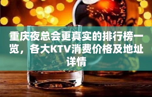 重庆夜总会更真实的排行榜一览，各大KTV消费价格及地址详情