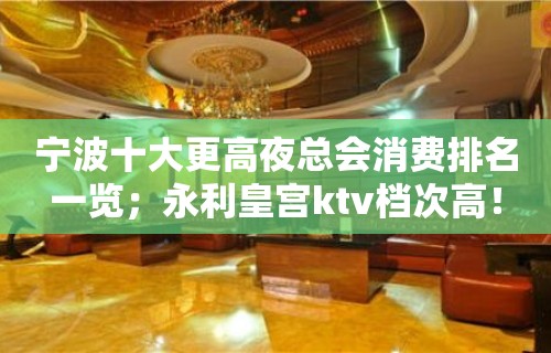 宁波十大更高夜总会消费排名一览；永利皇宫ktv档次高！