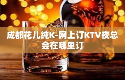 成都花儿纯K-网上订KTV夜总会在哪里订