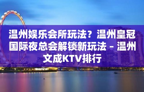 温州娱乐会所玩法？温州皇冠国际夜总会解锁新玩法 – 温州文成KTV排行