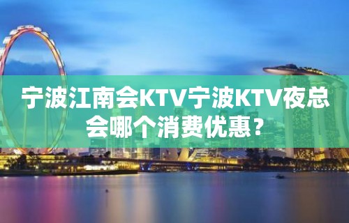 宁波江南会KTV宁波KTV夜总会哪个消费优惠？