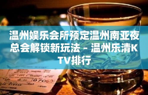 温州娱乐会所预定温州南亚夜总会解锁新玩法 – 温州乐清KTV排行