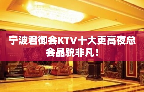 宁波君御会KTV十大更高夜总会品貌非凡！