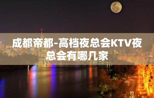 成都帝都-高档夜总会KTV夜总会有哪几家