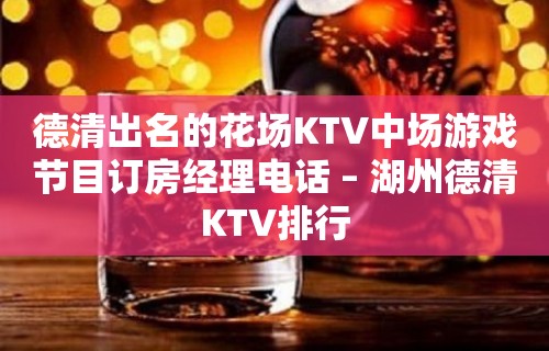 德清出名的花场KTV中场游戏节目订房经理电话 – 湖州德清KTV排行