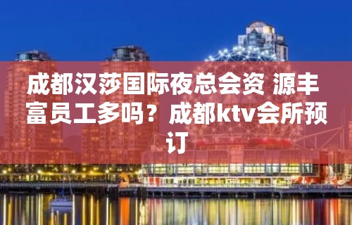 成都汉莎国际夜总会资 源丰 富员工多吗？成都ktv会所预订