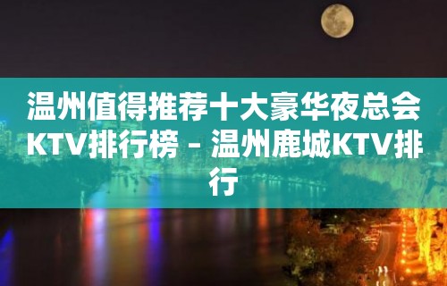 温州值得推荐十大豪华夜总会KTV排行榜 – 温州鹿城KTV排行