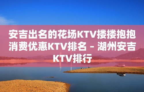 安吉出名的花场KTV搂搂抱抱消费优惠KTV排名 – 湖州安吉KTV排行