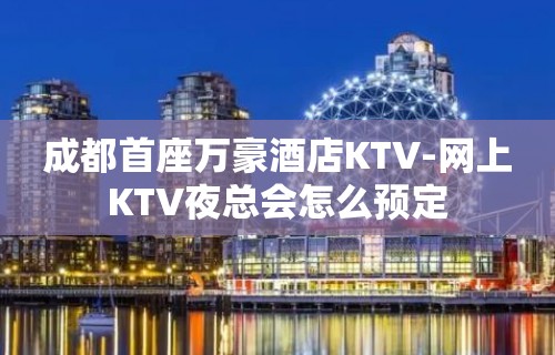 成都首座万豪酒店KTV-网上KTV夜总会怎么预定