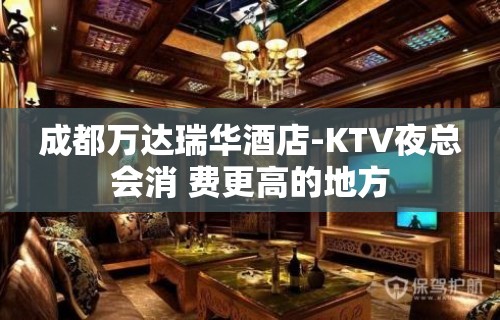 成都万达瑞华酒店-KTV夜总会消 费更高的地方