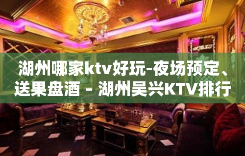 湖州哪家ktv好玩-夜场预定、送果盘酒 – 湖州吴兴KTV排行