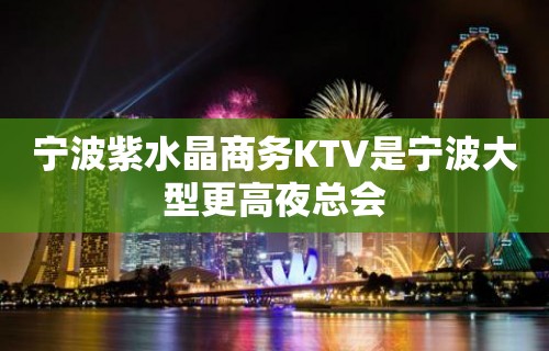 宁波紫水晶商务KTV是宁波大型更高夜总会