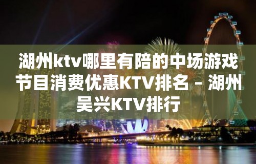 湖州ktv哪里有陪的中场游戏节目消费优惠KTV排名 – 湖州吴兴KTV排行