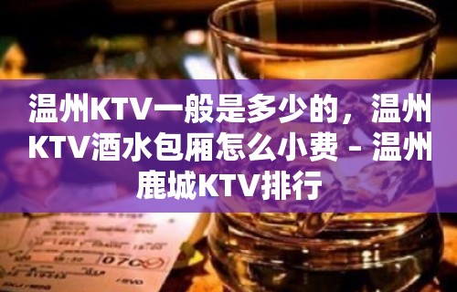 温州KTV一般是多少的，温州KTV酒水包厢怎么小费 – 温州鹿城KTV排行