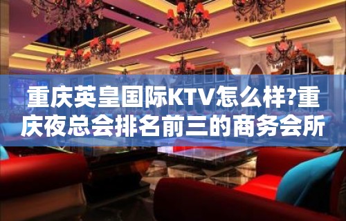 重庆英皇国际KTV怎么样?重庆夜总会排名前三的商务会所