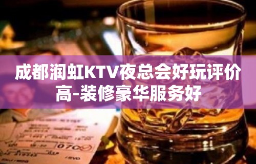 成都润虹KTV夜总会好玩评价高-装修豪华服务好