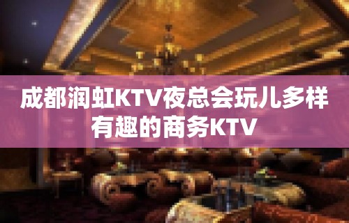 成都润虹KTV夜总会玩儿多样有趣的商务KTV