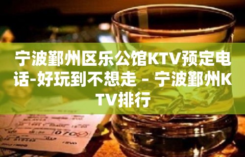 宁波鄞州区乐公馆KTV预定电话-好玩到不想走 – 宁波鄞州KTV排行