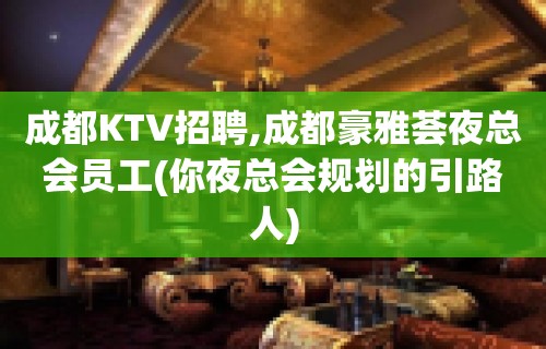 成都KTV招聘,成都豪雅荟夜总会员工(你夜总会规划的引路人)