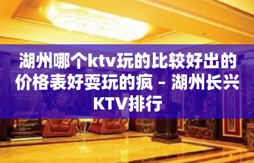 湖州哪个ktv玩的比较好出的价格表好耍玩的疯 – 湖州长兴KTV排行