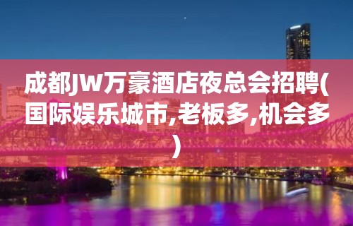 成都JW万豪酒店夜总会招聘(国际娱乐城市,老板多,机会多)