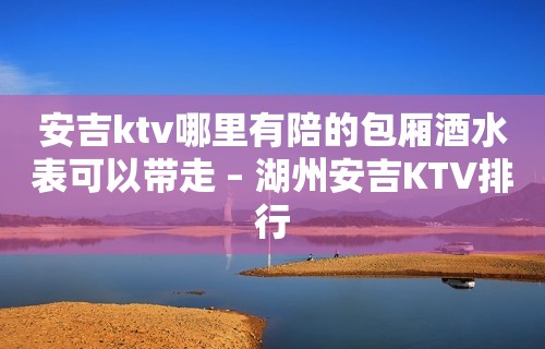 安吉ktv哪里有陪的包厢酒水表可以带走 – 湖州安吉KTV排行