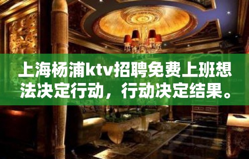 上海杨浦ktv招聘免费上班想法决定行动，行动决定结果。