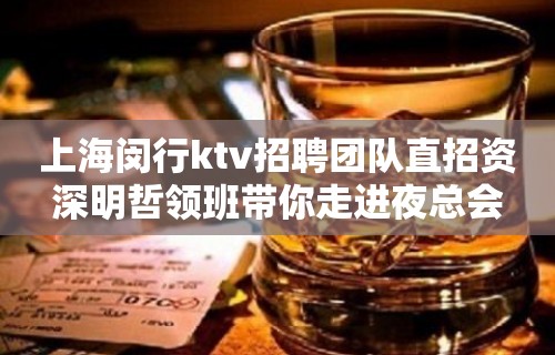 上海闵行ktv招聘团队直招资深明哲领班带你走进夜总会