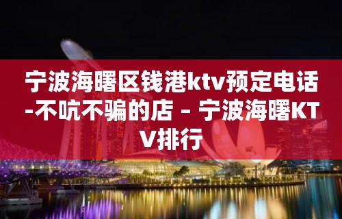 宁波海曙区钱港ktv预定电话-不吭不骗的店 – 宁波海曙KTV排行