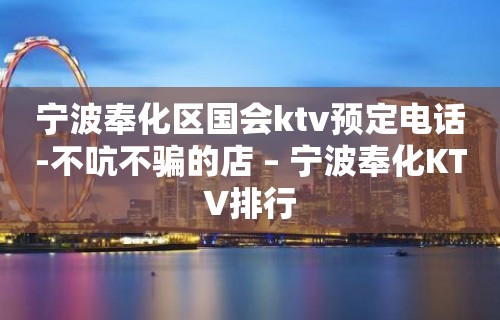 宁波奉化区国会ktv预定电话-不吭不骗的店 – 宁波奉化KTV排行