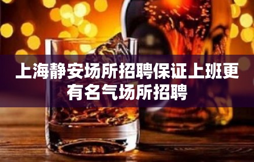 上海静安场所招聘保证上班更有名气场所招聘