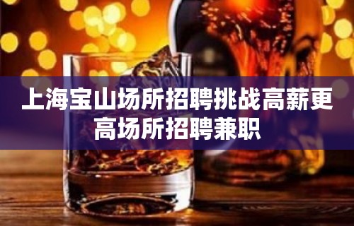 上海宝山场所招聘挑战高薪更高场所招聘兼职