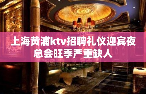 上海黄浦ktv招聘礼仪迎宾夜总会旺季严重缺人