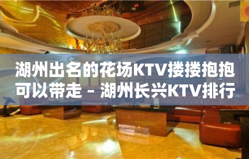 湖州出名的花场KTV搂搂抱抱可以带走 – 湖州长兴KTV排行