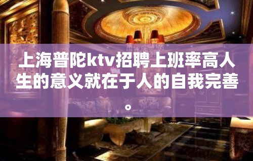 上海普陀ktv招聘上班率高人生的意义就在于人的自我完善。