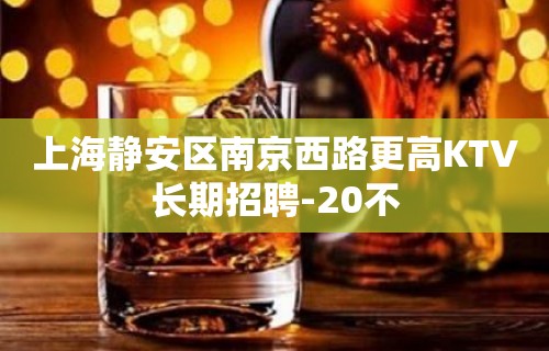 上海静安区南京西路更高KTV长期招聘-20不