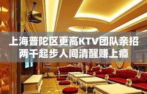 上海普陀区更高KTV团队亲招两千起步人间清醒赚上瘾