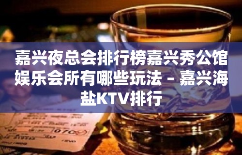 嘉兴夜总会排行榜嘉兴秀公馆娱乐会所有哪些玩法 – 嘉兴海盐KTV排行