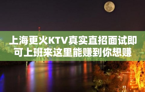 上海更火KTV真实直招面试即可上班来这里能赚到你想赚