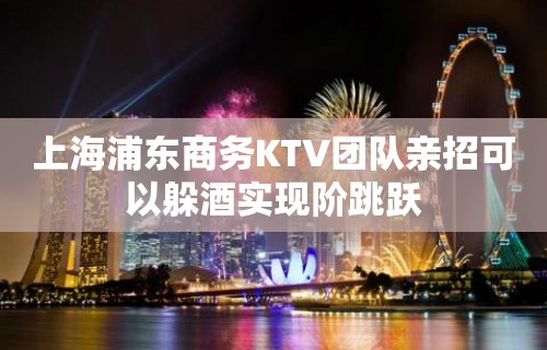 上海浦东商务KTV团队亲招可以躲酒实现阶跳跃